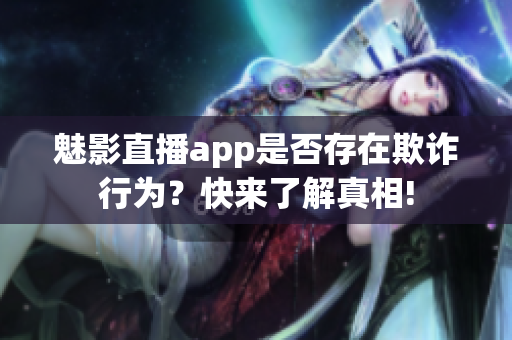 魅影直播app是否存在欺詐行為？快來了解真相!