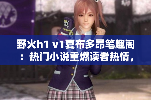 野火h1 v1夏布多昂筆趣閣：熱門小說重燃讀者熱情，掀起閱讀狂潮