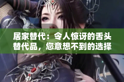 居家替代：令人驚訝的舌頭替代品，您意想不到的選擇！