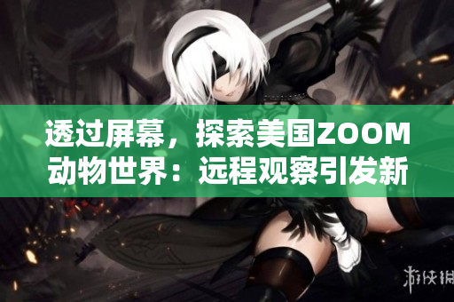透過屏幕，探索美國ZOOM動物世界：遠程觀察引發(fā)新的野生奇遇