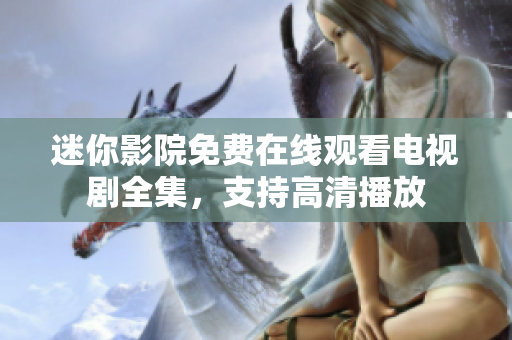 迷你影院免費在線觀看電視劇全集，支持高清播放