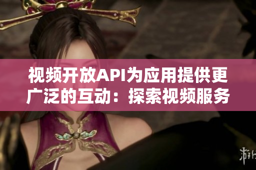 視頻開(kāi)放API為應(yīng)用提供更廣泛的互動(dòng)：探索視頻服務(wù)的新功能