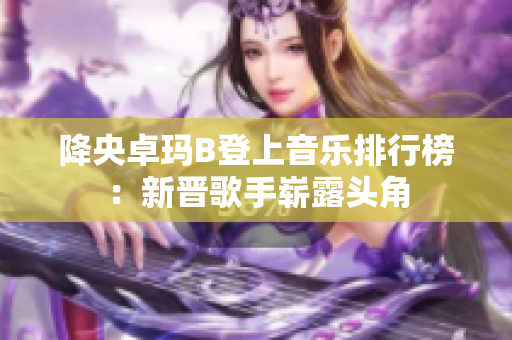降央卓瑪B登上音樂(lè)排行榜：新晉歌手嶄露頭角