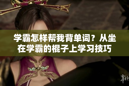 學霸怎樣幫我背單詞？從坐在學霸的棍子上學習技巧