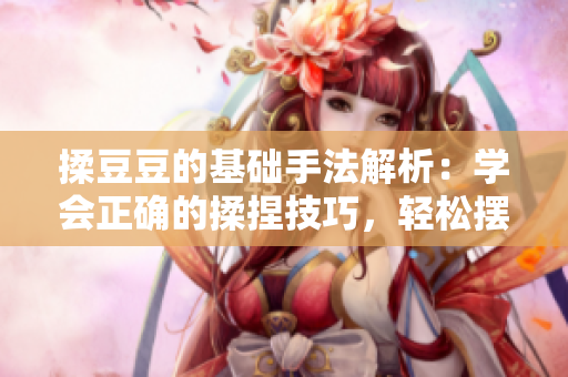 揉豆豆的基礎手法解析：學會正確的揉捏技巧，輕松擺脫身體疲勞