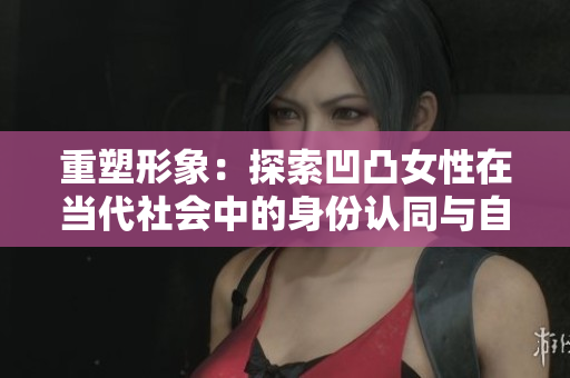 重塑形象：探索凹凸女性在當代社會中的身份認同與自我表達