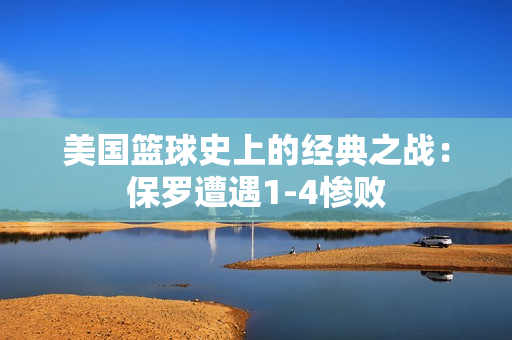 美國籃球史上的經典之戰(zhàn)：保羅遭遇1-4慘敗