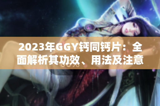 2023年GGY鈣同鈣片：全面解析其功效、用法及注意事項(xiàng)