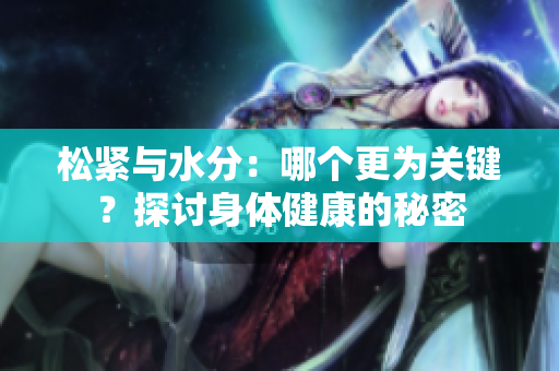 松緊與水分：哪個(gè)更為關(guān)鍵？探討身體健康的秘密