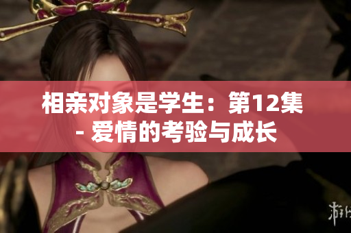 相親對(duì)象是學(xué)生：第12集 - 愛(ài)情的考驗(yàn)與成長(zhǎng)
