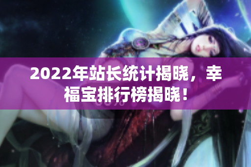 2022年站長(zhǎng)統(tǒng)計(jì)揭曉，幸福寶排行榜揭曉！
