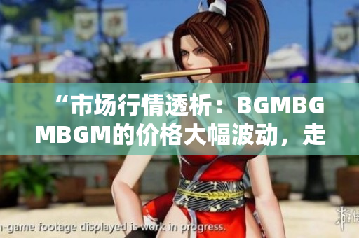 “市場行情透析：BGMBGMBGM的價格大幅波動，走勢分析與投資建議”