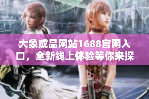 大象成品網(wǎng)站1688官網(wǎng)入口，全新線上體驗等你來探索