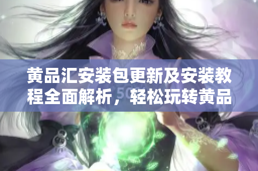黃品匯安裝包更新及安裝教程全面解析，輕松玩轉(zhuǎn)黃品匯應用