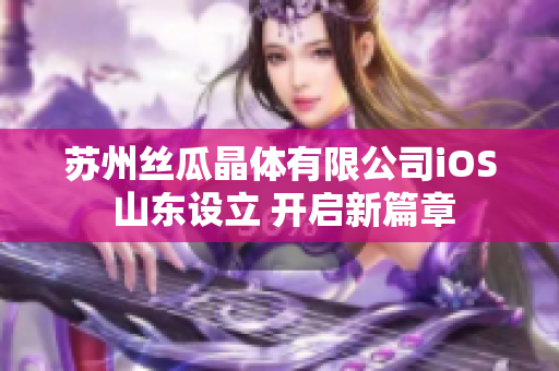 蘇州絲瓜晶體有限公司iOS 山東設立 開啟新篇章