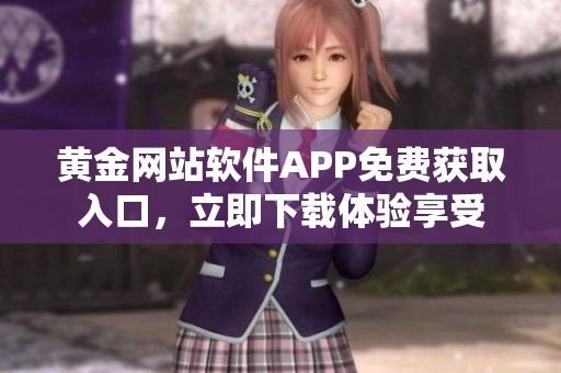 黃金網(wǎng)站軟件APP免費(fèi)獲取入口，立即下載體驗(yàn)享受