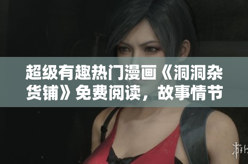 超級(jí)有趣熱門漫畫《洞洞雜貨鋪》免費(fèi)閱讀，故事情節(jié)精彩百出