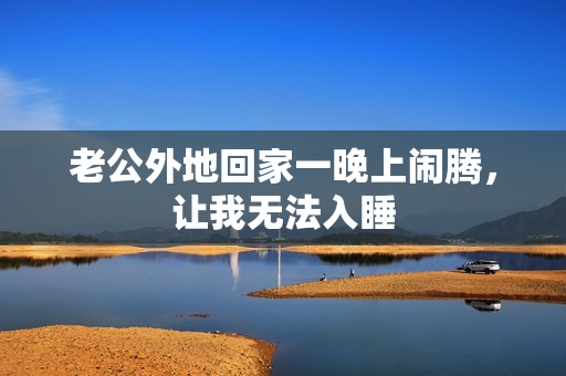 老公外地回家一晚上鬧騰，讓我無法入睡