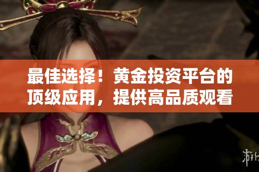 最佳選擇！黃金投資平臺的頂級應用，提供高品質(zhì)觀看和下載體驗