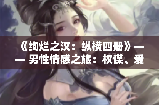 《絢爛之漢:縱橫四冊》—— 男性情感之旅:權(quán)謀、愛戀與冒險。 《絢爛之漢:縱橫四冊》—— 男性情感之旅:權(quán)謀、愛戀與冒險。