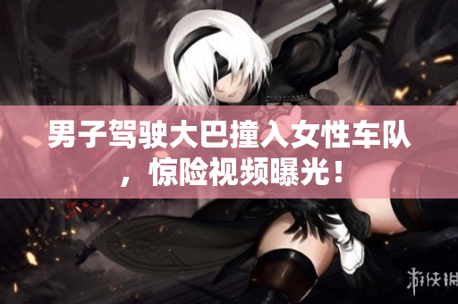 男子駕駛大巴撞入女性車隊(duì)，驚險(xiǎn)視頻曝光！