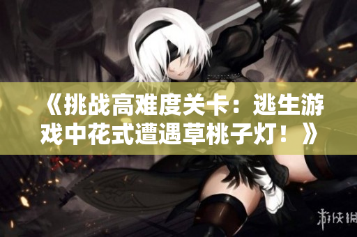 《挑戰(zhàn)高難度關(guān)卡：逃生游戲中花式遭遇草桃子燈！》