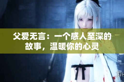 父愛無言：一個(gè)感人至深的故事，溫暖你的心靈