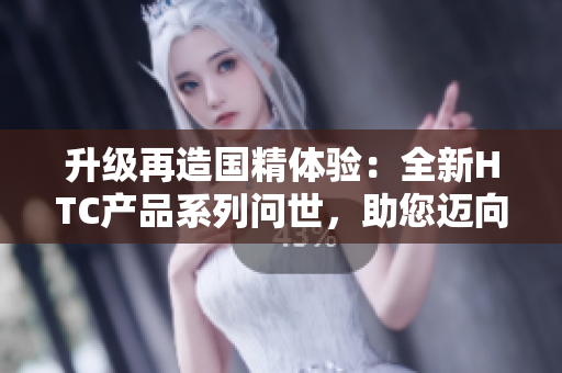 升級(jí)再造國精體驗(yàn)：全新HTC產(chǎn)品系列問世，助您邁向更高品質(zhì)生活