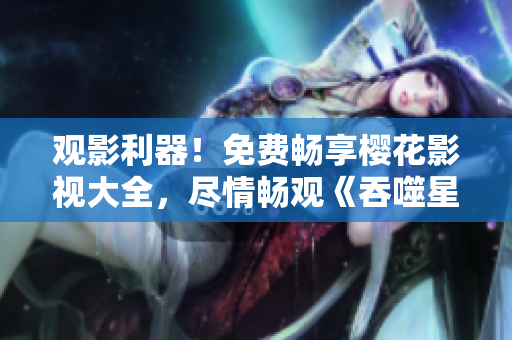 觀影利器！免費(fèi)暢享櫻花影視大全，盡情暢觀《吞噬星空》震撼力作