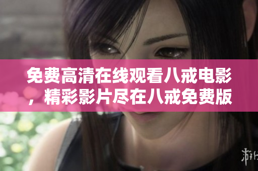 免費(fèi)高清在線觀看八戒電影，精彩影片盡在八戒免費(fèi)版