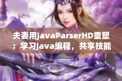 夫妻用JavaParserHD重塑：學(xué)習(xí)Java編程，共享技能