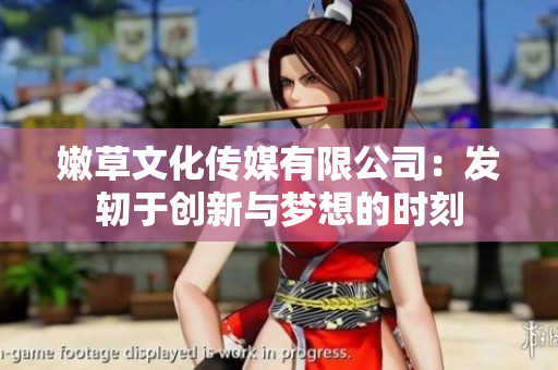 嫩草文化傳媒有限公司：發(fā)軔于創(chuàng)新與夢(mèng)想的時(shí)刻