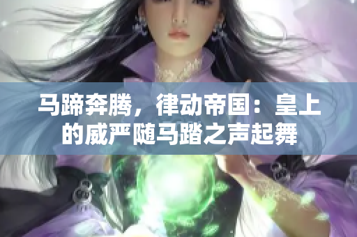 馬蹄奔騰，律動(dòng)帝國(guó)：皇上的威嚴(yán)隨馬踏之聲起舞