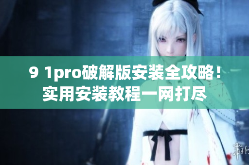 9 1pro破解版安裝全攻略！實用安裝教程一網(wǎng)打盡