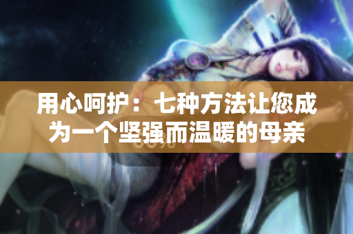用心呵護：七種方法讓您成為一個堅強而溫暖的母親