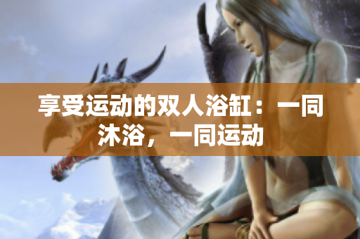 享受運動的雙人浴缸：一同沐浴，一同運動