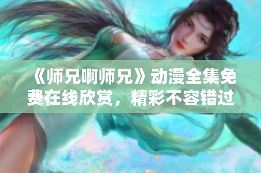《師兄啊師兄》動漫全集免費在線欣賞，精彩不容錯過!