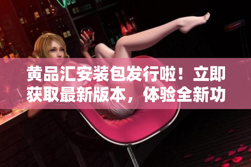 黃品匯安裝包發(fā)行啦！立即獲取最新版本，體驗全新功能和優(yōu)化。