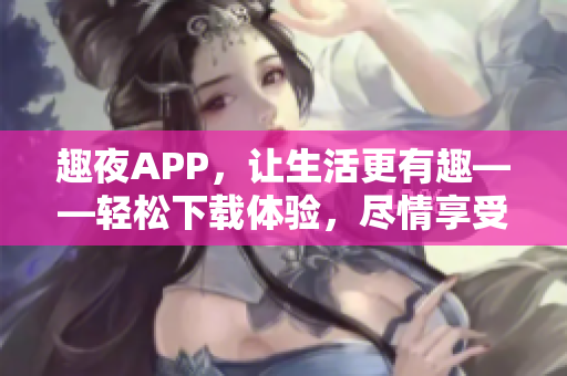 趣夜APP，讓生活更有趣——輕松下載體驗，盡情享受夜間樂趣
