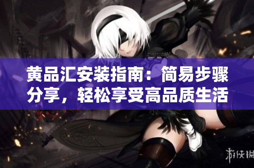 黃品匯安裝指南：簡易步驟分享，輕松享受高品質(zhì)生活