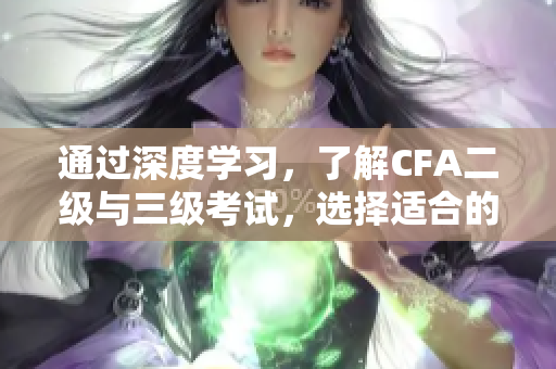通過深度學(xué)習(xí)，了解CFA二級與三級考試，選擇適合的項目管理工作
