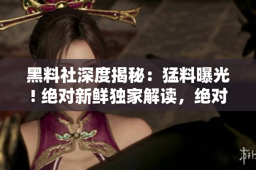 黑料社深度揭秘：猛料曝光! 絕對(duì)新鮮獨(dú)家解讀，絕對(duì)不容錯(cuò)過!