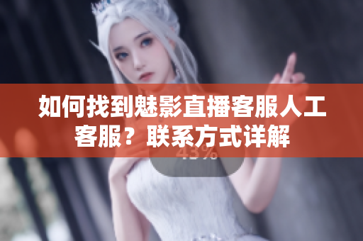 如何找到魅影直播客服人工客服？聯(lián)系方式詳解