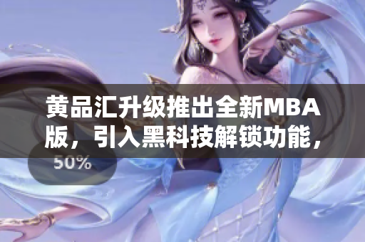 黃品匯升級推出全新MBA版，引入黑科技解鎖功能，助您開啟商業(yè)新紀(jì)元