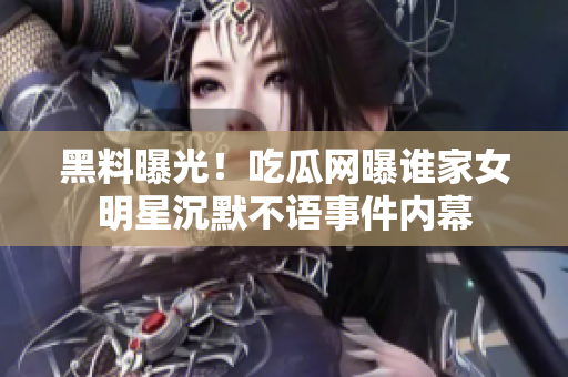 黑料曝光！吃瓜網(wǎng)曝誰家女明星沉默不語事件內(nèi)幕