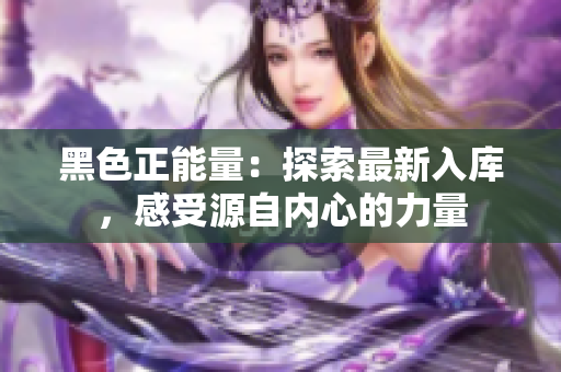 黑色正能量：探索最新入庫(kù)，感受源自?xún)?nèi)心的力量