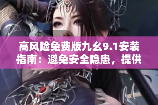 高風(fēng)險(xiǎn)免費(fèi)版九幺9.1安裝指南：避免安全隱患，提供詳細(xì)安裝步驟