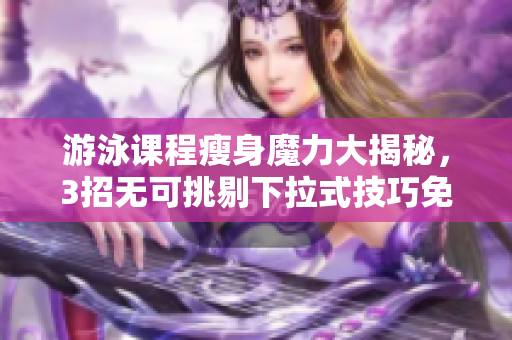 游泳課程瘦身魔力大揭秘，3招無(wú)可挑剔下拉式技巧免費(fèi)分享