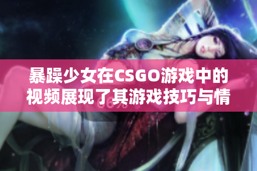 暴躁少女在CSGO游戲中的視頻展現(xiàn)了其游戲技巧與情緒表達(dá)，引發(fā)玩家共鳴