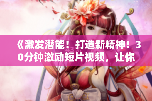 《激發(fā)潛能！打造新精神！30分鐘激勵(lì)短片視頻，讓你找到動(dòng)力！》